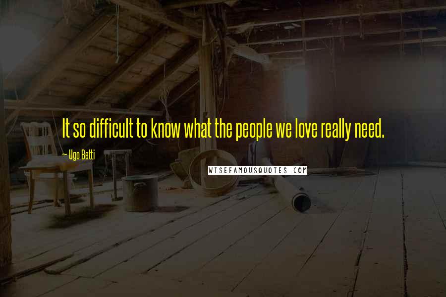 Ugo Betti Quotes: It so difficult to know what the people we love really need.