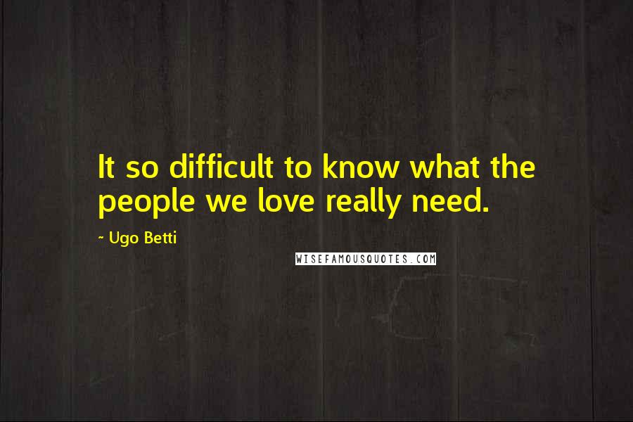 Ugo Betti Quotes: It so difficult to know what the people we love really need.