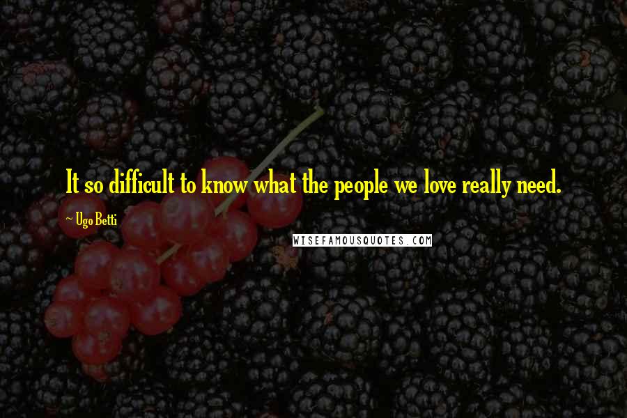 Ugo Betti Quotes: It so difficult to know what the people we love really need.