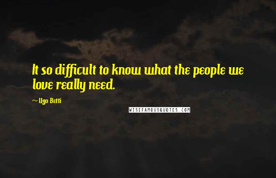 Ugo Betti Quotes: It so difficult to know what the people we love really need.