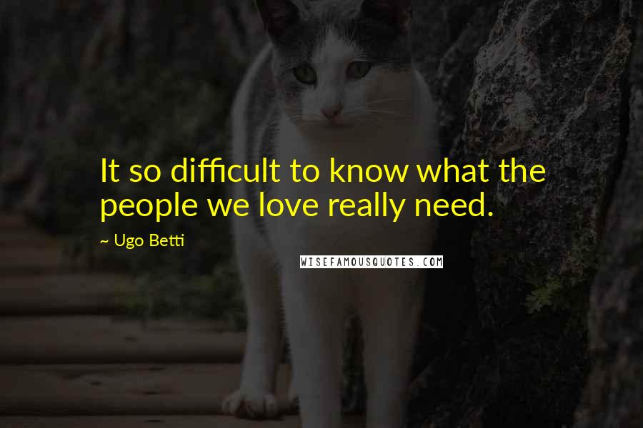 Ugo Betti Quotes: It so difficult to know what the people we love really need.