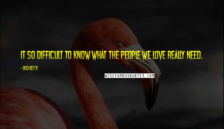 Ugo Betti Quotes: It so difficult to know what the people we love really need.