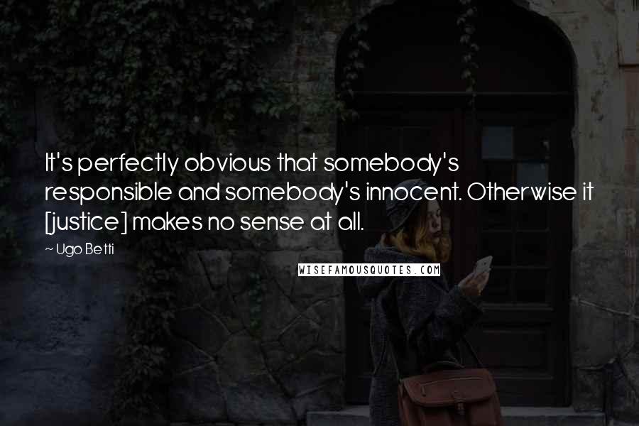 Ugo Betti Quotes: It's perfectly obvious that somebody's responsible and somebody's innocent. Otherwise it [justice] makes no sense at all.