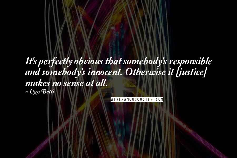 Ugo Betti Quotes: It's perfectly obvious that somebody's responsible and somebody's innocent. Otherwise it [justice] makes no sense at all.