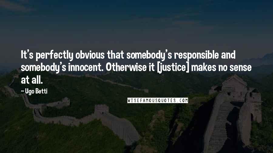 Ugo Betti Quotes: It's perfectly obvious that somebody's responsible and somebody's innocent. Otherwise it [justice] makes no sense at all.