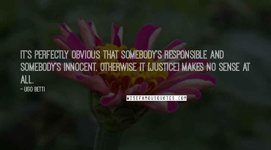 Ugo Betti Quotes: It's perfectly obvious that somebody's responsible and somebody's innocent. Otherwise it [justice] makes no sense at all.