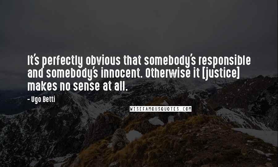 Ugo Betti Quotes: It's perfectly obvious that somebody's responsible and somebody's innocent. Otherwise it [justice] makes no sense at all.