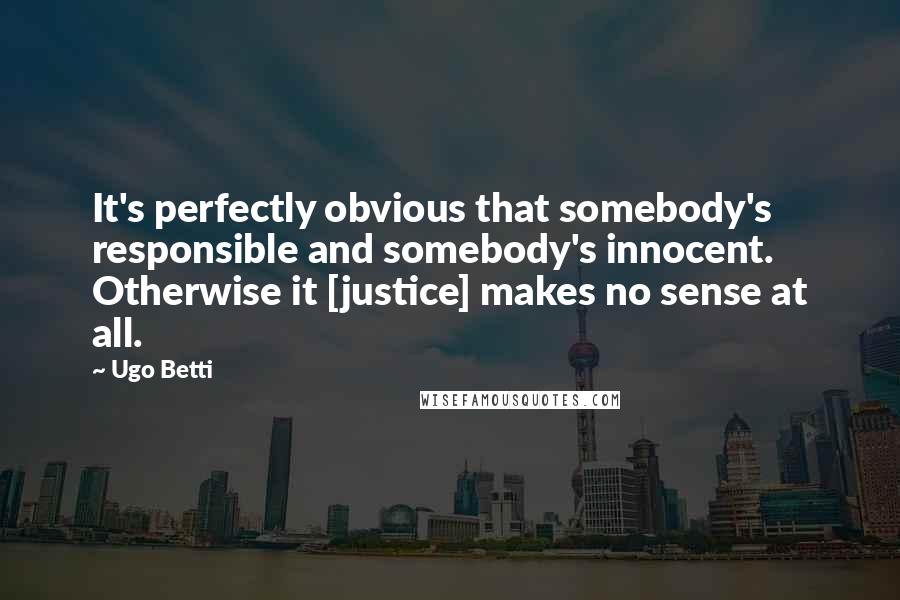 Ugo Betti Quotes: It's perfectly obvious that somebody's responsible and somebody's innocent. Otherwise it [justice] makes no sense at all.