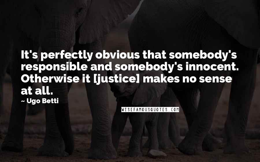 Ugo Betti Quotes: It's perfectly obvious that somebody's responsible and somebody's innocent. Otherwise it [justice] makes no sense at all.