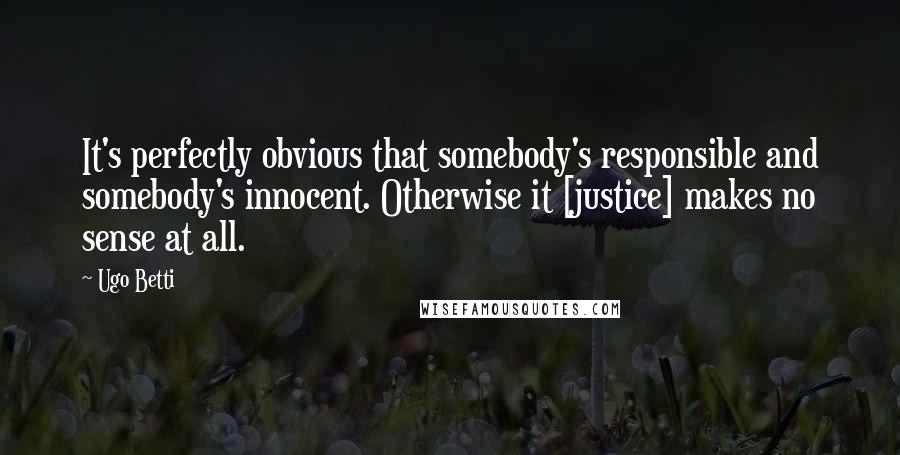 Ugo Betti Quotes: It's perfectly obvious that somebody's responsible and somebody's innocent. Otherwise it [justice] makes no sense at all.