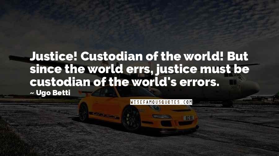 Ugo Betti Quotes: Justice! Custodian of the world! But since the world errs, justice must be custodian of the world's errors.