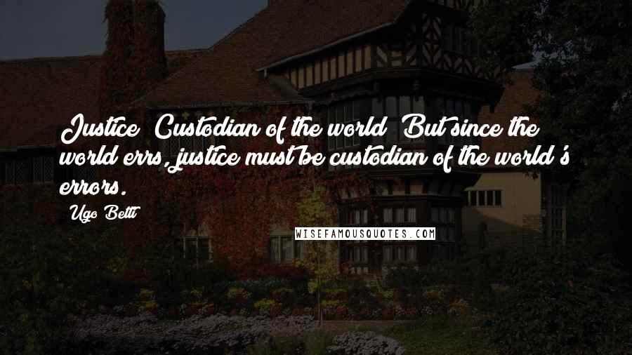 Ugo Betti Quotes: Justice! Custodian of the world! But since the world errs, justice must be custodian of the world's errors.