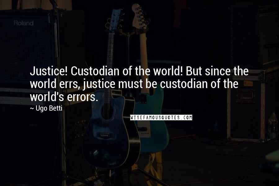 Ugo Betti Quotes: Justice! Custodian of the world! But since the world errs, justice must be custodian of the world's errors.