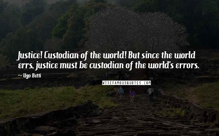 Ugo Betti Quotes: Justice! Custodian of the world! But since the world errs, justice must be custodian of the world's errors.