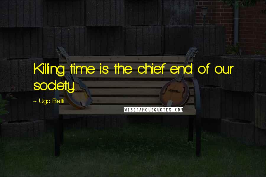 Ugo Betti Quotes: Killing time is the chief end of our society.