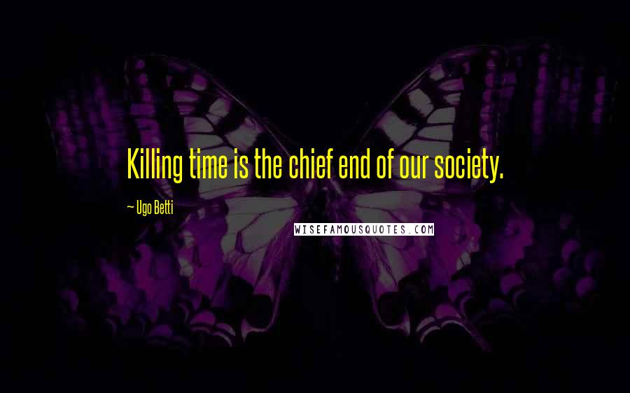 Ugo Betti Quotes: Killing time is the chief end of our society.