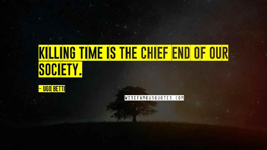 Ugo Betti Quotes: Killing time is the chief end of our society.