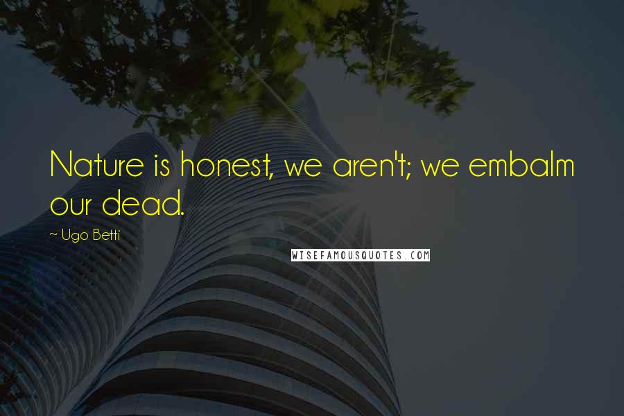 Ugo Betti Quotes: Nature is honest, we aren't; we embalm our dead.