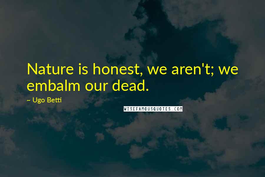 Ugo Betti Quotes: Nature is honest, we aren't; we embalm our dead.