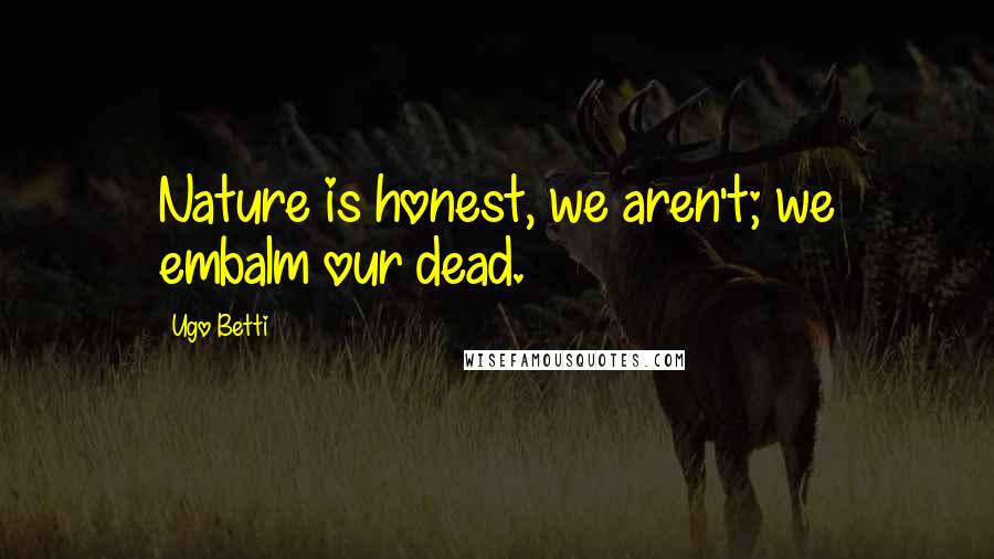 Ugo Betti Quotes: Nature is honest, we aren't; we embalm our dead.