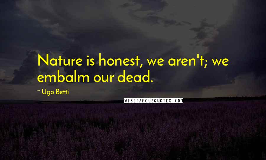 Ugo Betti Quotes: Nature is honest, we aren't; we embalm our dead.