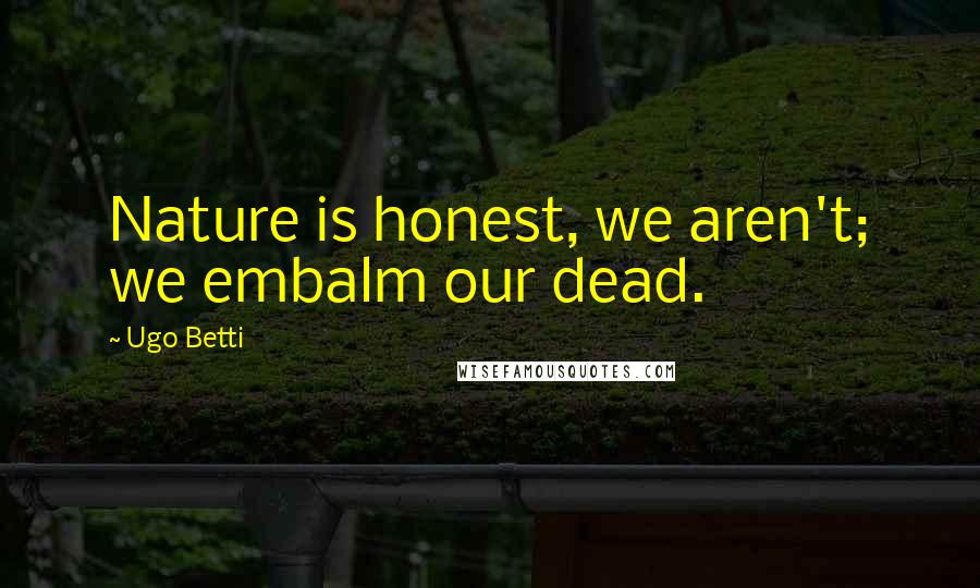 Ugo Betti Quotes: Nature is honest, we aren't; we embalm our dead.