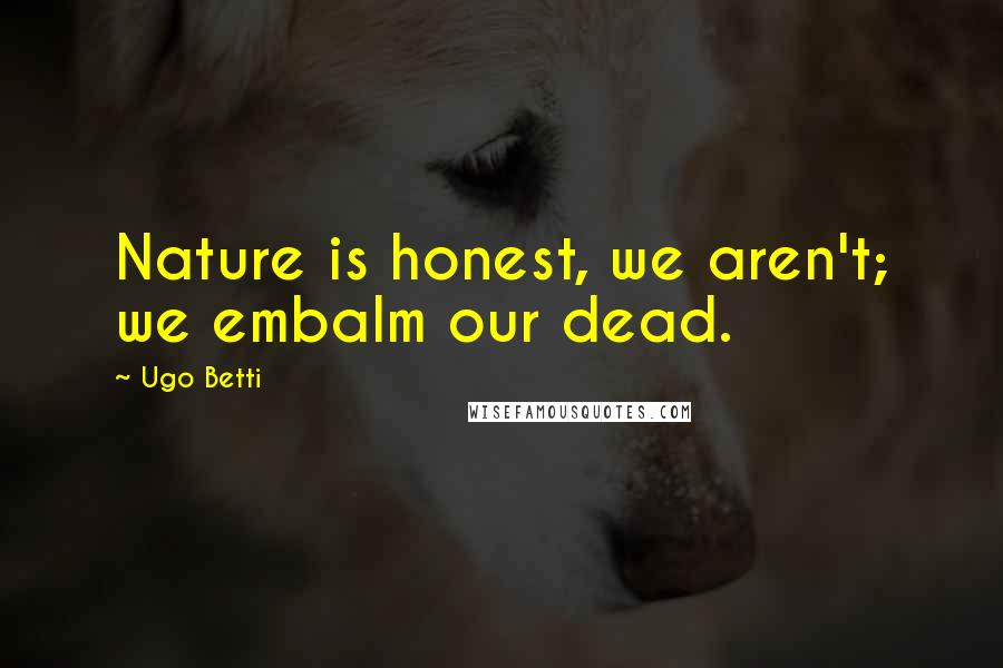 Ugo Betti Quotes: Nature is honest, we aren't; we embalm our dead.