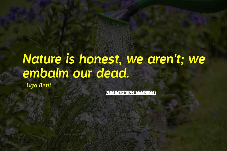 Ugo Betti Quotes: Nature is honest, we aren't; we embalm our dead.