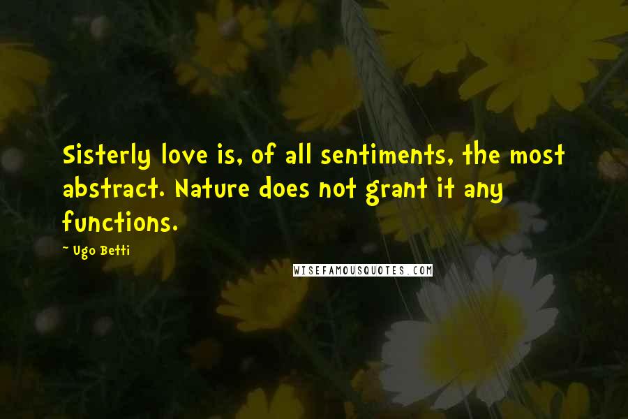 Ugo Betti Quotes: Sisterly love is, of all sentiments, the most abstract. Nature does not grant it any functions.