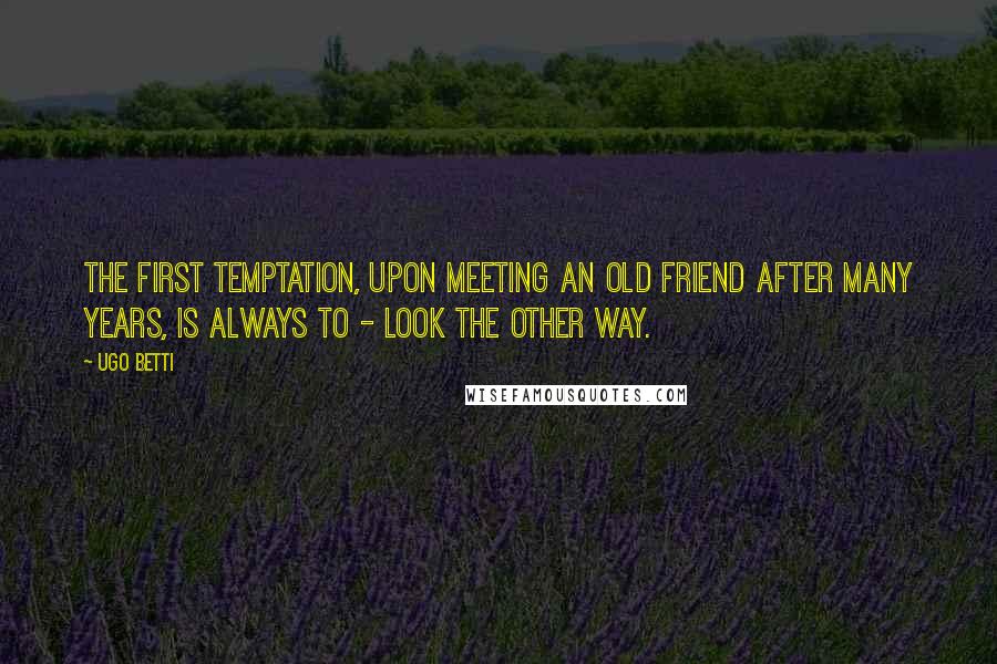 Ugo Betti Quotes: The first temptation, upon meeting an old friend after many years, is always to - look the other way.