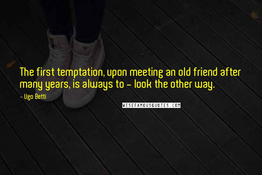 Ugo Betti Quotes: The first temptation, upon meeting an old friend after many years, is always to - look the other way.