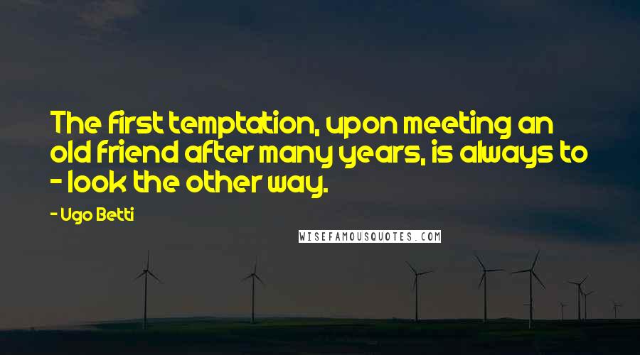 Ugo Betti Quotes: The first temptation, upon meeting an old friend after many years, is always to - look the other way.