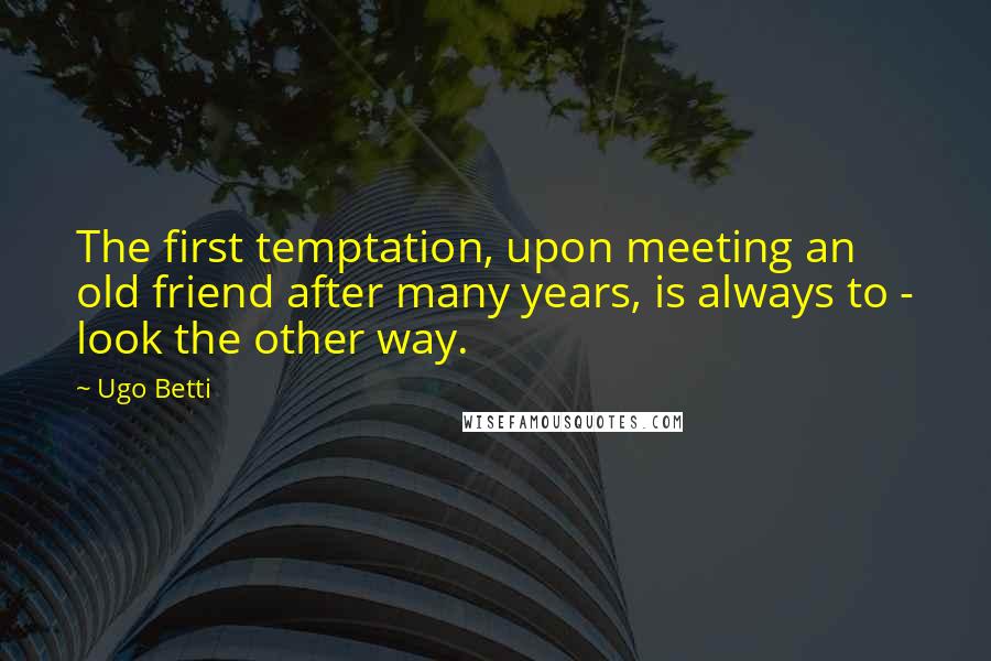 Ugo Betti Quotes: The first temptation, upon meeting an old friend after many years, is always to - look the other way.