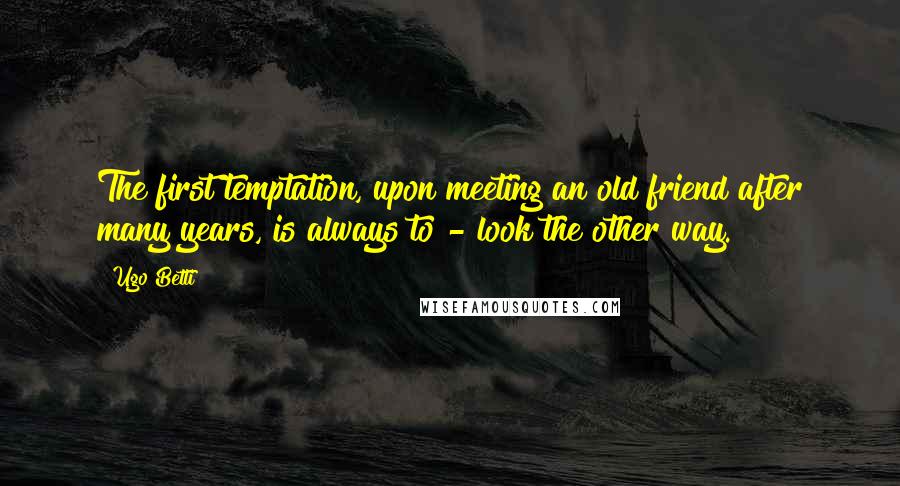 Ugo Betti Quotes: The first temptation, upon meeting an old friend after many years, is always to - look the other way.