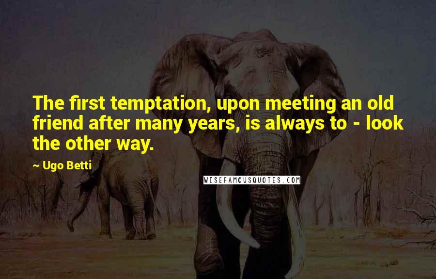 Ugo Betti Quotes: The first temptation, upon meeting an old friend after many years, is always to - look the other way.