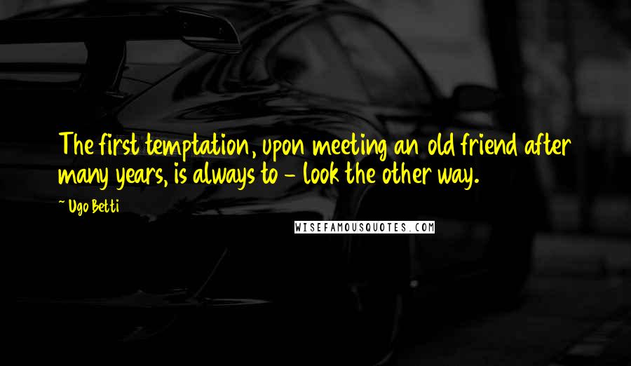Ugo Betti Quotes: The first temptation, upon meeting an old friend after many years, is always to - look the other way.