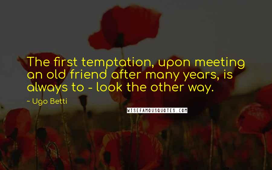 Ugo Betti Quotes: The first temptation, upon meeting an old friend after many years, is always to - look the other way.