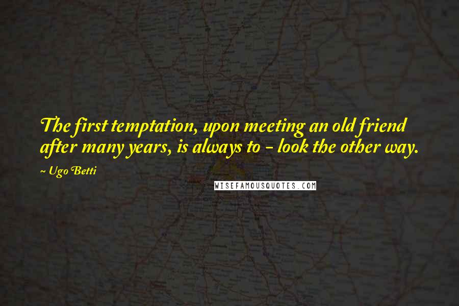 Ugo Betti Quotes: The first temptation, upon meeting an old friend after many years, is always to - look the other way.