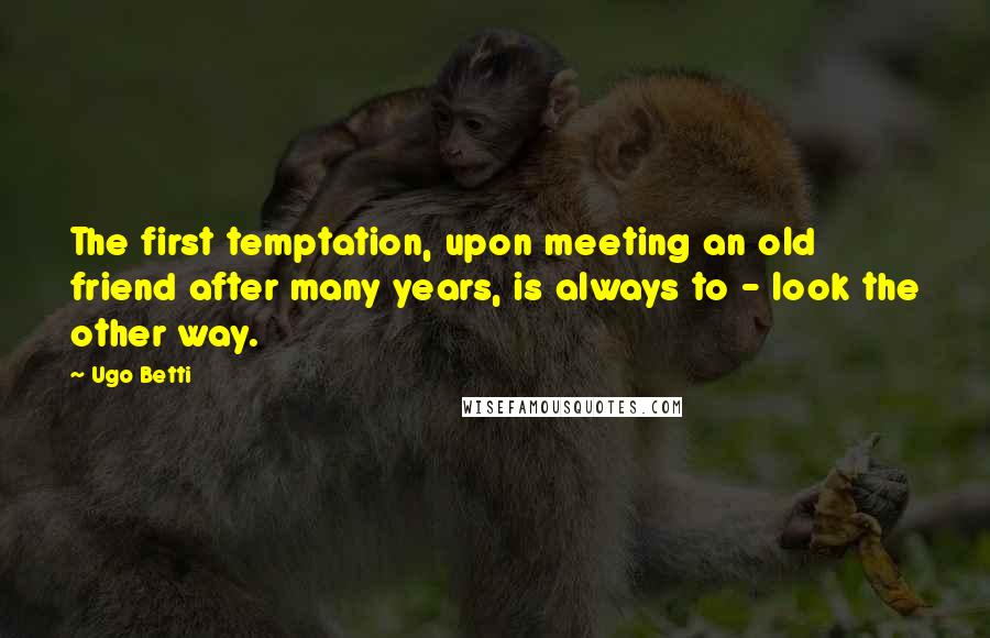 Ugo Betti Quotes: The first temptation, upon meeting an old friend after many years, is always to - look the other way.