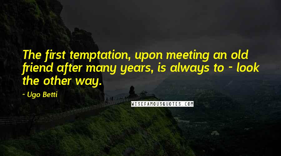 Ugo Betti Quotes: The first temptation, upon meeting an old friend after many years, is always to - look the other way.