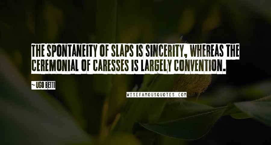 Ugo Betti Quotes: The spontaneity of slaps is sincerity, whereas the ceremonial of caresses is largely convention.