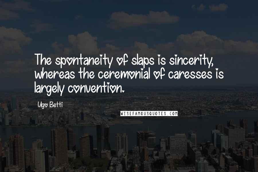 Ugo Betti Quotes: The spontaneity of slaps is sincerity, whereas the ceremonial of caresses is largely convention.