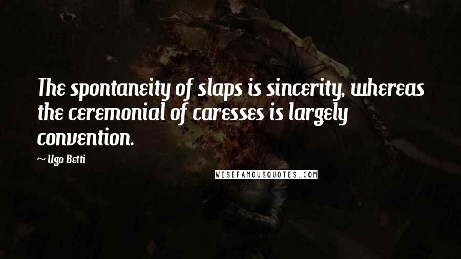 Ugo Betti Quotes: The spontaneity of slaps is sincerity, whereas the ceremonial of caresses is largely convention.