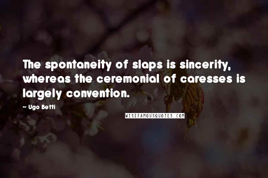 Ugo Betti Quotes: The spontaneity of slaps is sincerity, whereas the ceremonial of caresses is largely convention.