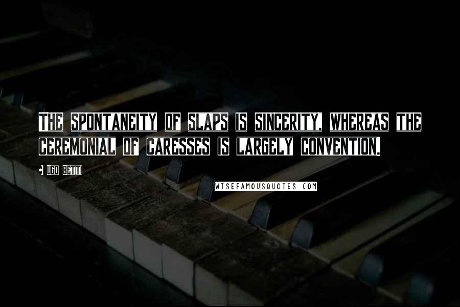 Ugo Betti Quotes: The spontaneity of slaps is sincerity, whereas the ceremonial of caresses is largely convention.