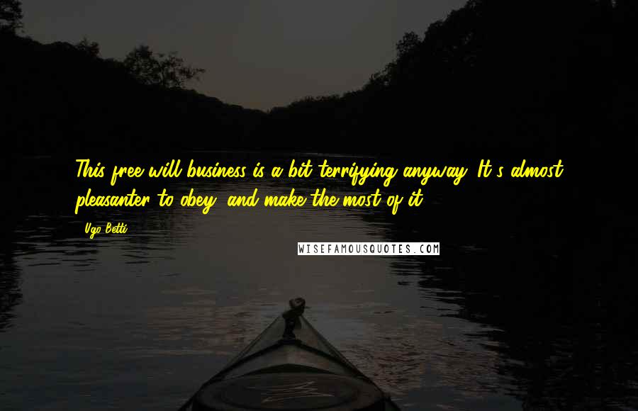 Ugo Betti Quotes: This free will business is a bit terrifying anyway. It's almost pleasanter to obey, and make the most of it.