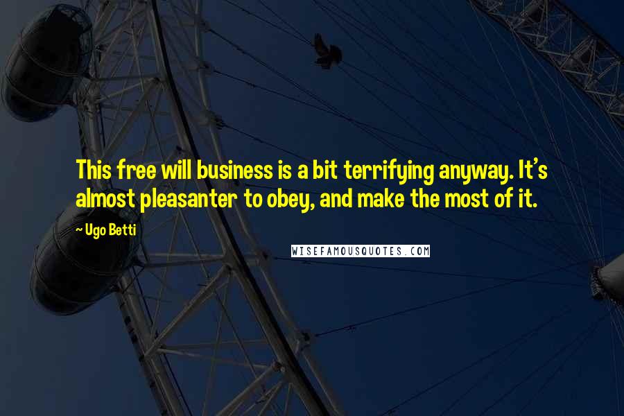 Ugo Betti Quotes: This free will business is a bit terrifying anyway. It's almost pleasanter to obey, and make the most of it.