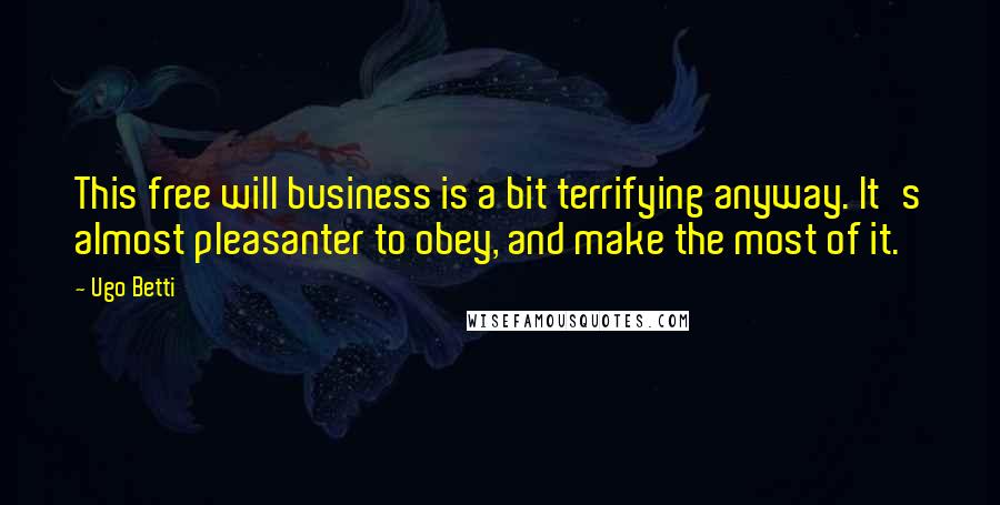 Ugo Betti Quotes: This free will business is a bit terrifying anyway. It's almost pleasanter to obey, and make the most of it.