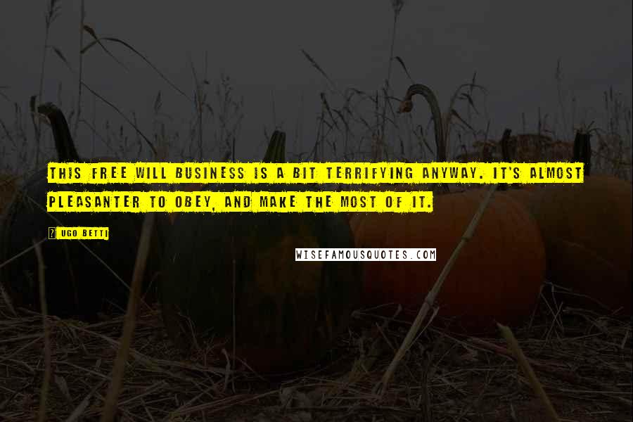 Ugo Betti Quotes: This free will business is a bit terrifying anyway. It's almost pleasanter to obey, and make the most of it.