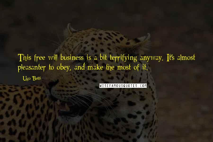 Ugo Betti Quotes: This free will business is a bit terrifying anyway. It's almost pleasanter to obey, and make the most of it.